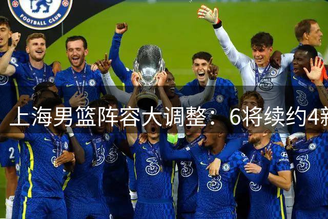 上海男篮阵容大调整：6将续约4新秀上位，4人离队