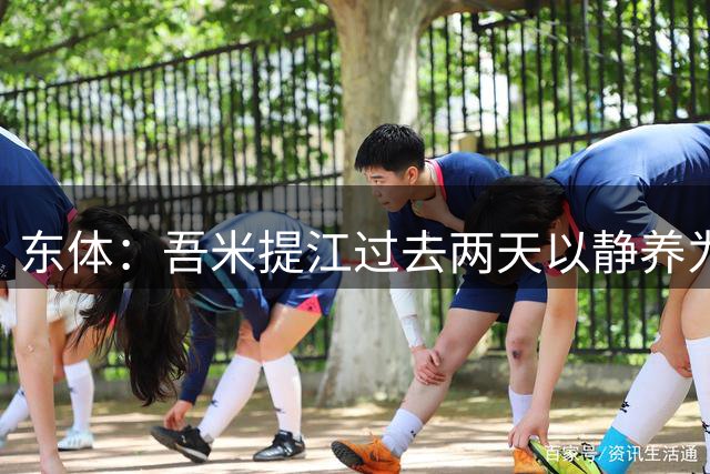 东体：吾米提江过去两天以静养为主，回归赛场很可能需一段时间
