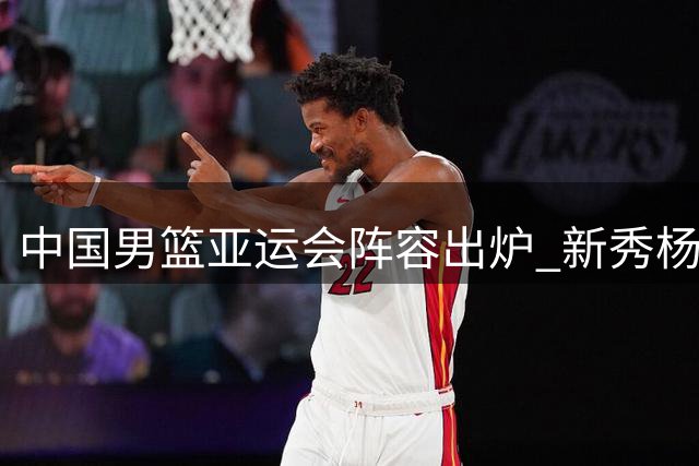 中国男篮亚运会阵容出炉 新秀杨瀚森未入选