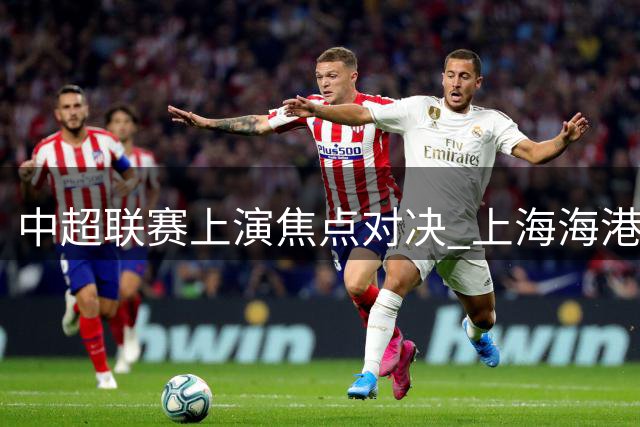 中超联赛上演焦点对决 上海海港与北京国安互交白卷