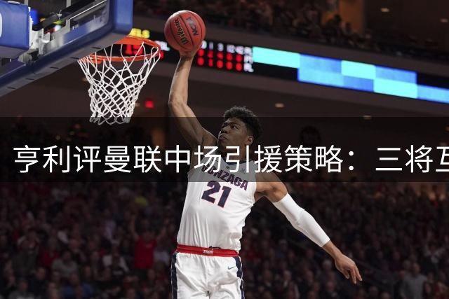 亨利评曼联中场引援策略：三将互补胜于单签巨星