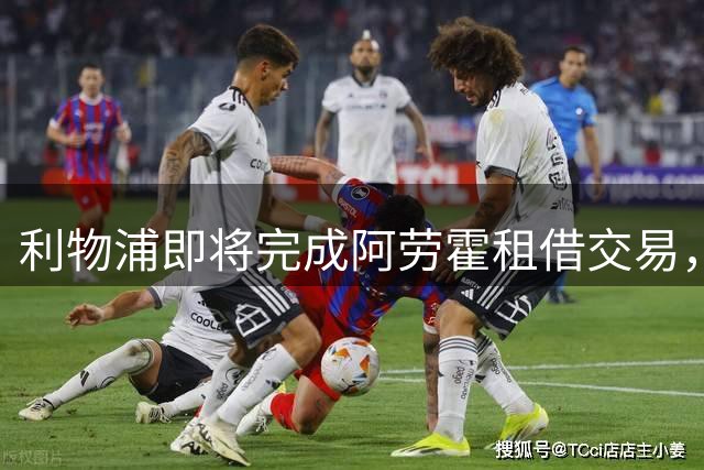 利物浦即将完成阿劳霍租借交易，明日安排体检