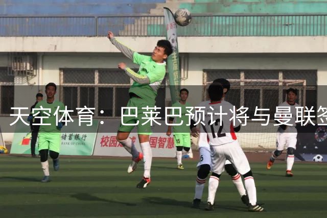 天空体育：巴莱巴预计将与曼联签约五年