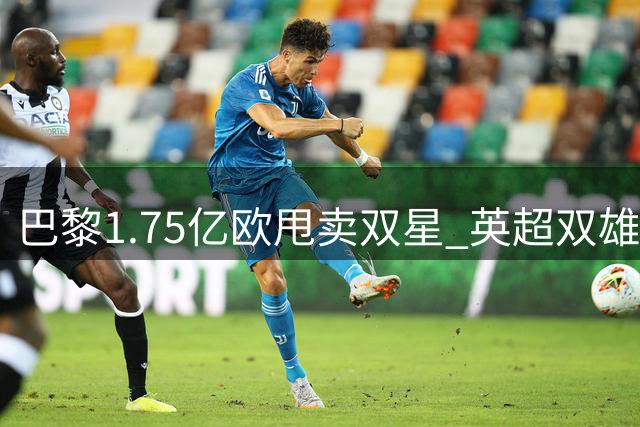 巴黎1.75亿欧甩卖双星 英超双雄上演抢人大戏
