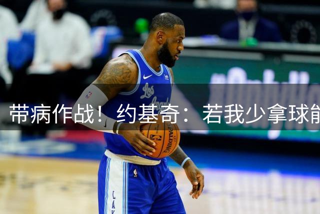 带病作战！约基奇：若我少拿球能为队友创造机会 我乐意这么做
