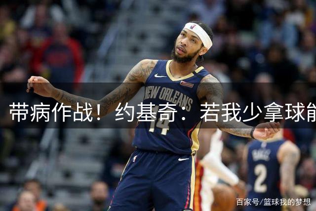 带病作战！约基奇：若我少拿球能为队友创造机会 我乐意这么做