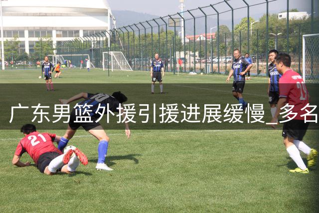广东男篮外援引援进展缓慢 多名球员表达加盟意愿