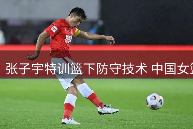 张子宇特训篮下防守技术 中国女篮备战与尼日利亚热身赛关键战