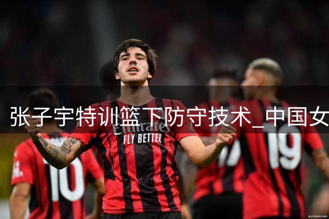 张子宇特训篮下防守技术 中国女篮备战与尼日利亚热身赛关键战
