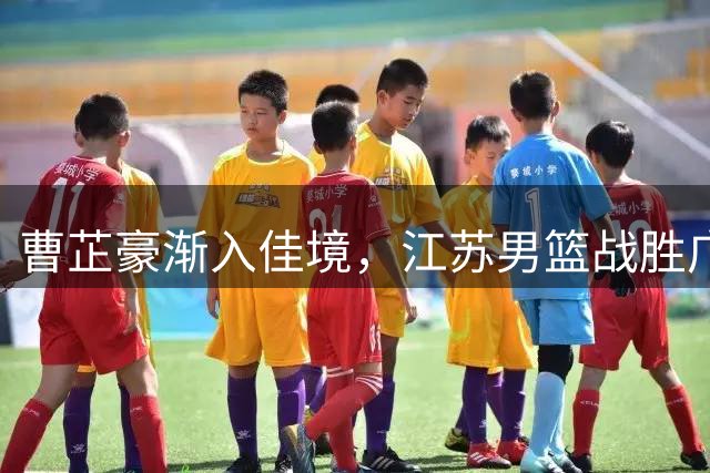 曹芷豪渐入佳境，江苏男篮战胜广厦表现亮眼