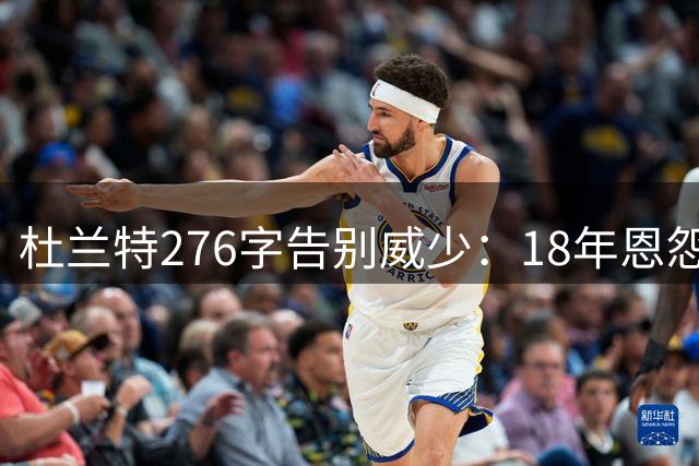 杜兰特276字告别威少：18年恩怨终成温暖回忆