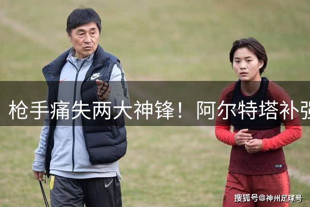 枪手痛失两大神锋！阿尔特塔补强计划彻底落空