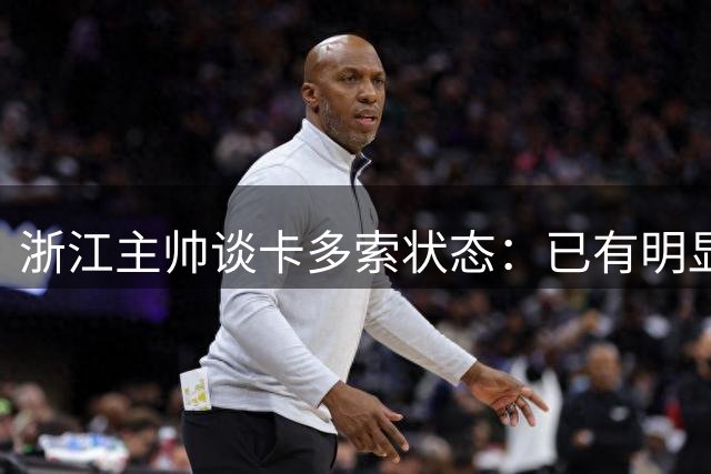 浙江主帅谈卡多索状态：已有明显好转 尚未达最佳水平