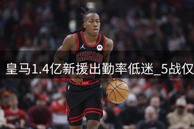 皇马1.4亿新援出勤率低迷 5战仅获94分钟替补时间