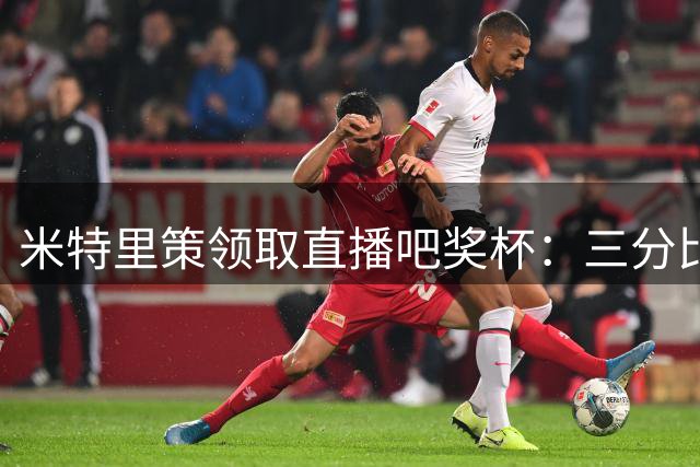 米特里策领取直播吧奖杯：三分比什么都重要 愿在中国生活很多年