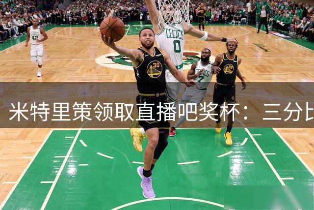 米特里策领取直播吧奖杯：三分比什么都重要 愿在中国生活很多年