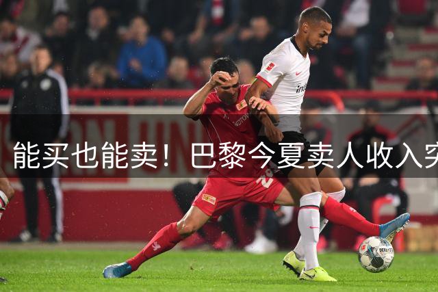 能买也能卖！巴黎今夏卖人收入突破2.7亿欧，花1.5亿签费兰等6将