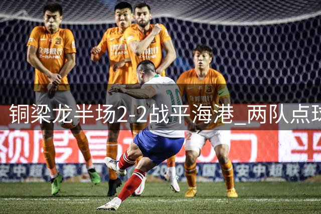 铜梁龙半场2-2战平海港 两队点球头球各显神通