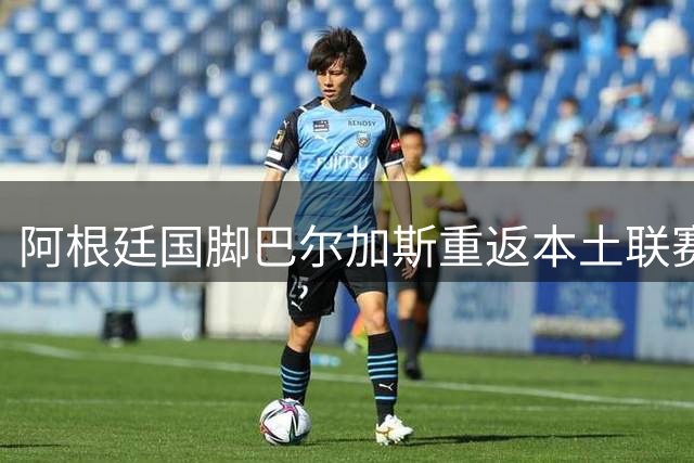 阿根廷国脚巴尔加斯重返本土联赛 中超多队面临密集赛程考验