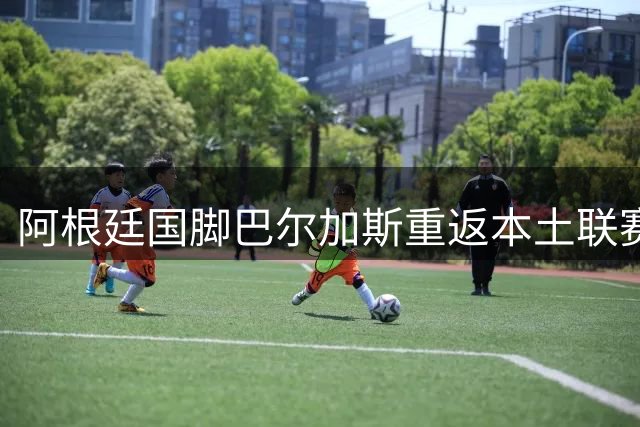 阿根廷国脚巴尔加斯重返本土联赛 中超多队面临密集赛程考验