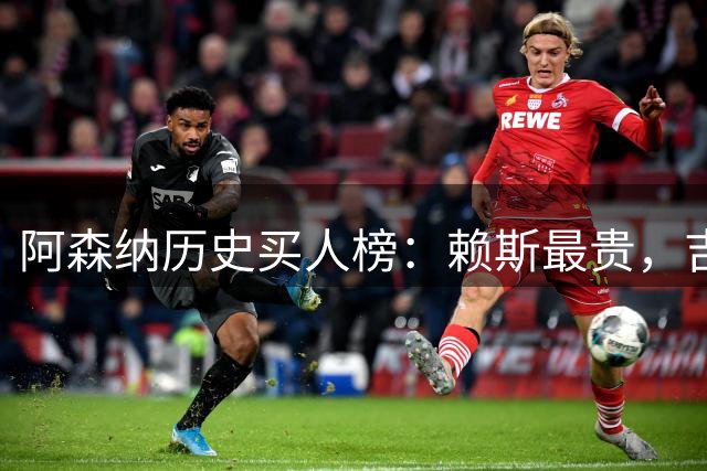 阿森纳历史买人榜：赖斯最贵，吉马良斯8750万欧第二，佩佩第三