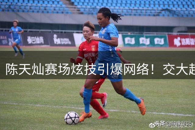 陈天灿赛场炫技引爆网络！交大超跑灵动舞步征服球迷