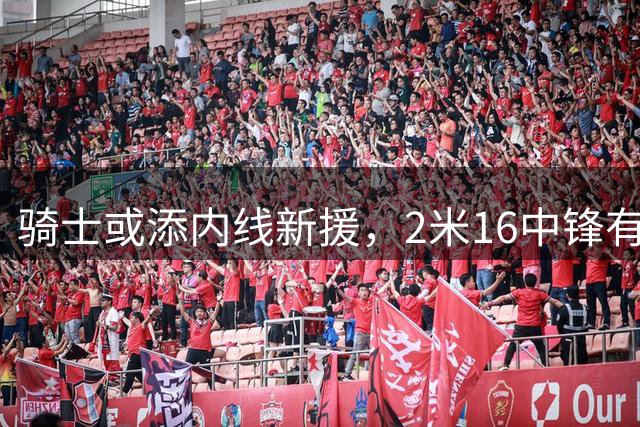 骑士或添内线新援，2米16中锋有望加盟
